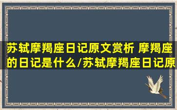 苏轼摩羯座日记原文赏析 摩羯座的日记是什么/苏轼摩羯座日记原文赏析 摩羯座的日记是什么-我的网站